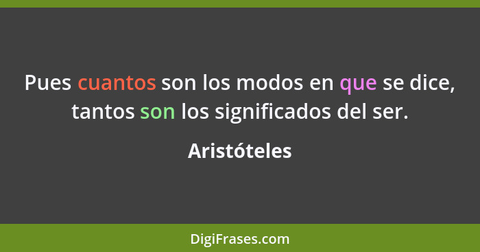 Pues cuantos son los modos en que se dice, tantos son los significados del ser.... - Aristóteles