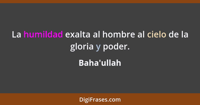 La humildad exalta al hombre al cielo de la gloria y poder.... - Baha'ullah