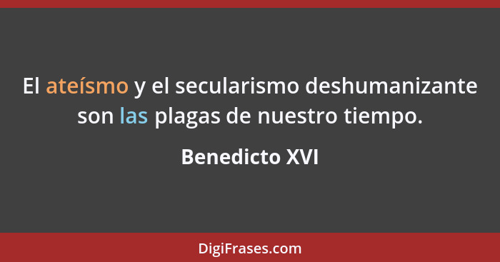 El ateísmo y el secularismo deshumanizante son las plagas de nuestro tiempo.... - Benedicto XVI