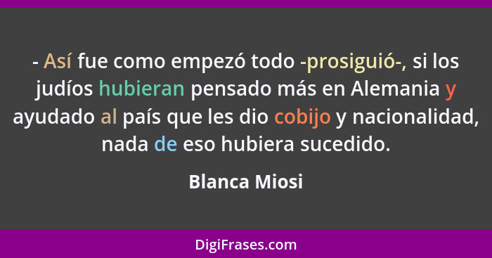 - Así fue como empezó todo -prosiguió-, si los judíos hubieran pensado más en Alemania y ayudado al país que les dio cobijo y nacionali... - Blanca Miosi