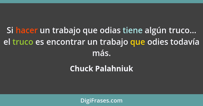 Si hacer un trabajo que odias tiene algún truco... el truco es encontrar un trabajo que odies todavía más.... - Chuck Palahniuk