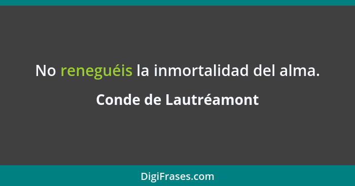 No reneguéis la inmortalidad del alma.... - Conde de Lautréamont