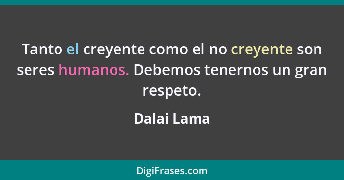 Tanto el creyente como el no creyente son seres humanos. Debemos tenernos un gran respeto.... - Dalai Lama