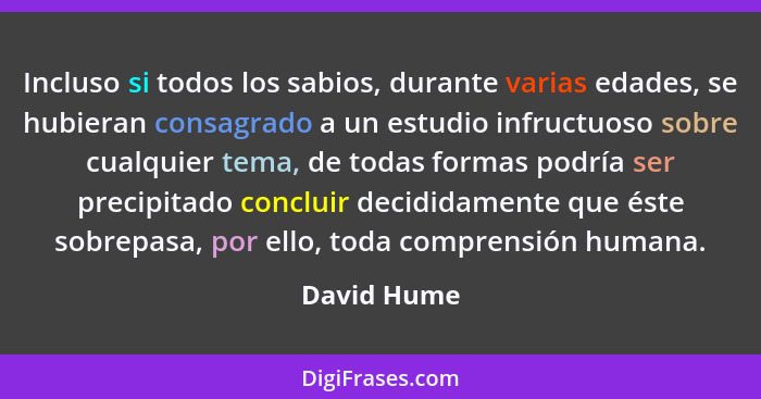 Incluso si todos los sabios, durante varias edades, se hubieran consagrado a un estudio infructuoso sobre cualquier tema, de todas formas... - David Hume