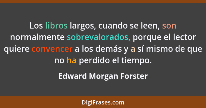 Los libros largos, cuando se leen, son normalmente sobrevalorados, porque el lector quiere convencer a los demás y a sí mismo... - Edward Morgan Forster