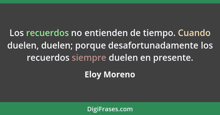 Los recuerdos no entienden de tiempo. Cuando duelen, duelen; porque desafortunadamente los recuerdos siempre duelen en presente.... - Eloy Moreno