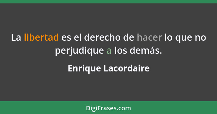 La libertad es el derecho de hacer lo que no perjudique a los demás.... - Enrique Lacordaire