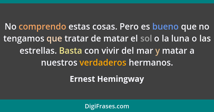 No comprendo estas cosas. Pero es bueno que no tengamos que tratar de matar el sol o la luna o las estrellas. Basta con vivir del m... - Ernest Hemingway