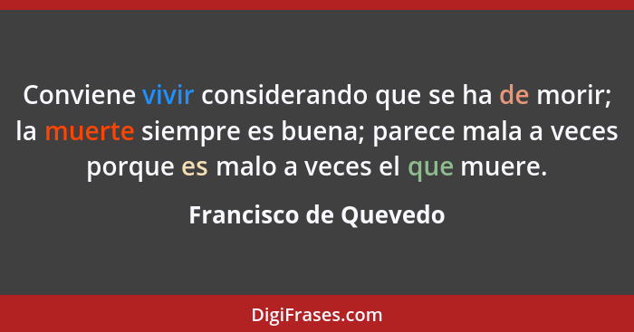 Conviene vivir considerando que se ha de morir; la muerte siempre es buena; parece mala a veces porque es malo a veces el que m... - Francisco de Quevedo