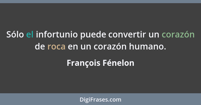 Sólo el infortunio puede convertir un corazón de roca en un corazón humano.... - François Fénelon