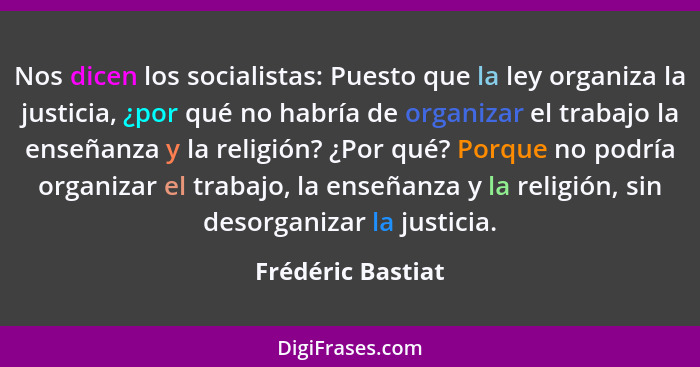 Nos dicen los socialistas: Puesto que la ley organiza la justicia, ¿por qué no habría de organizar el trabajo la enseñanza y la rel... - Frédéric Bastiat