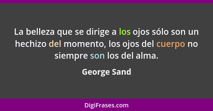 La belleza que se dirige a los ojos sólo son un hechizo del momento, los ojos del cuerpo no siempre son los del alma.... - George Sand