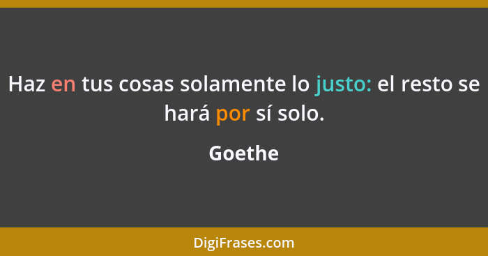 Haz en tus cosas solamente lo justo: el resto se hará por sí solo.... - Goethe