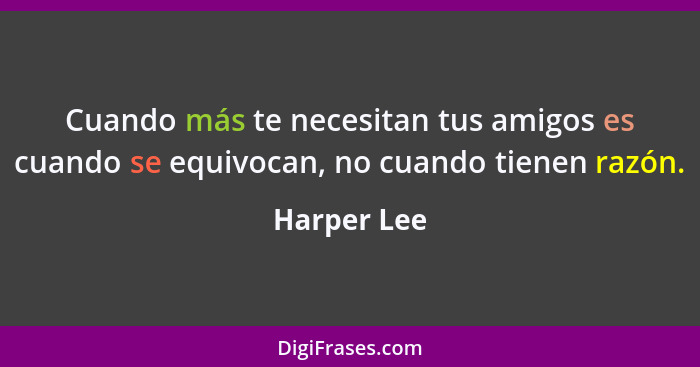 Cuando más te necesitan tus amigos es cuando se equivocan, no cuando tienen razón.... - Harper Lee