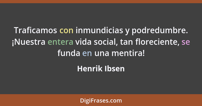 Traficamos con inmundicias y podredumbre. ¡Nuestra entera vida social, tan floreciente, se funda en una mentira!... - Henrik Ibsen