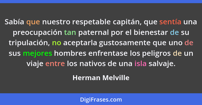 Sabía que nuestro respetable capitán, que sentía una preocupación tan paternal por el bienestar de su tripulación, no aceptarla gust... - Herman Melville