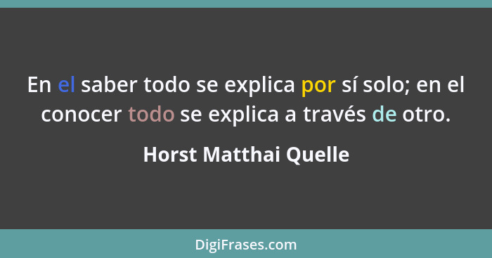 En el saber todo se explica por sí solo; en el conocer todo se explica a través de otro.... - Horst Matthai Quelle