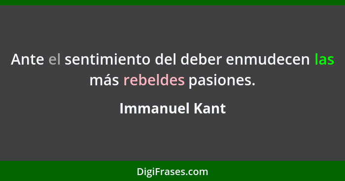 Ante el sentimiento del deber enmudecen las más rebeldes pasiones.... - Immanuel Kant