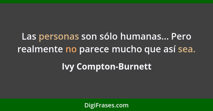 Las personas son sólo humanas... Pero realmente no parece mucho que así sea.... - Ivy Compton-Burnett