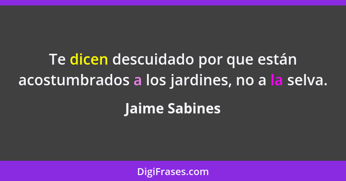 Te dicen descuidado por que están acostumbrados a los jardines, no a la selva.... - Jaime Sabines