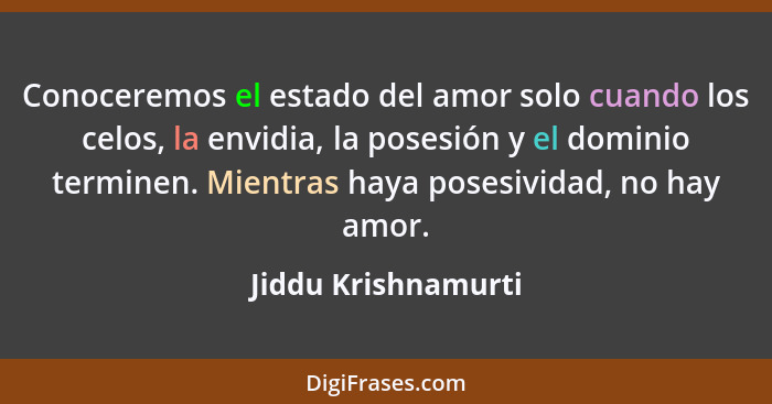 Conoceremos el estado del amor solo cuando los celos, la envidia, la posesión y el dominio terminen. Mientras haya posesividad, n... - Jiddu Krishnamurti