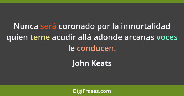 Nunca será coronado por la inmortalidad quien teme acudir allá adonde arcanas voces le conducen.... - John Keats