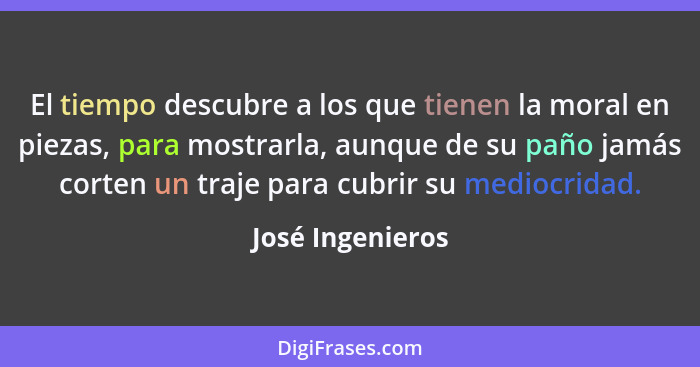 El tiempo descubre a los que tienen la moral en piezas, para mostrarla, aunque de su paño jamás corten un traje para cubrir su medio... - José Ingenieros