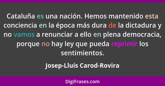 Cataluña es una nación. Hemos mantenido esta conciencia en la época más dura de la dictadura y no vamos a renunciar a ello... - Josep-Lluís Carod-Rovira