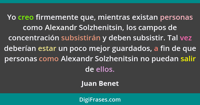 Yo creo firmemente que, mientras existan personas como Alexandr Solzhenitsin, los campos de concentración subsistirán y deben subsistir.... - Juan Benet