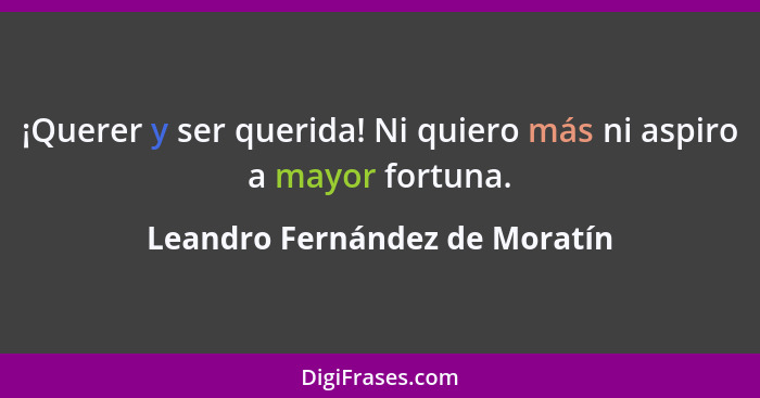 ¡Querer y ser querida! Ni quiero más ni aspiro a mayor fortuna.... - Leandro Fernández de Moratín