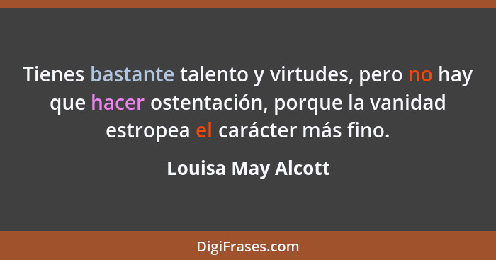 Tienes bastante talento y virtudes, pero no hay que hacer ostentación, porque la vanidad estropea el carácter más fino.... - Louisa May Alcott