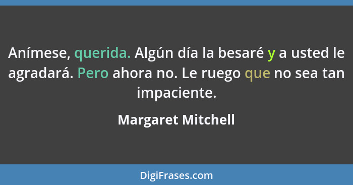 Anímese, querida. Algún día la besaré y a usted le agradará. Pero ahora no. Le ruego que no sea tan impaciente.... - Margaret Mitchell