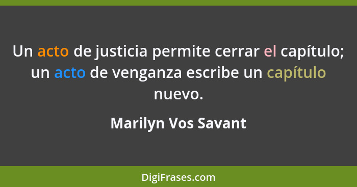 Un acto de justicia permite cerrar el capítulo; un acto de venganza escribe un capítulo nuevo.... - Marilyn Vos Savant