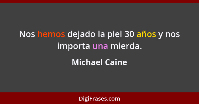 Nos hemos dejado la piel 30 años y nos importa una mierda.... - Michael Caine