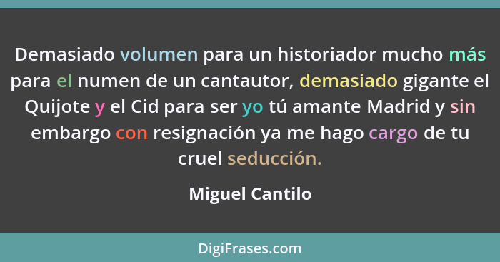 Demasiado volumen para un historiador mucho más para el numen de un cantautor, demasiado gigante el Quijote y el Cid para ser yo tú a... - Miguel Cantilo