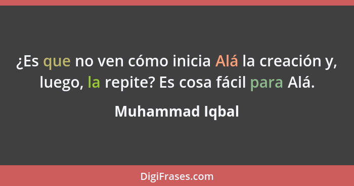 ¿Es que no ven cómo inicia Alá la creación y, luego, la repite? Es cosa fácil para Alá.... - Muhammad Iqbal