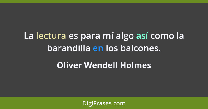 La lectura es para mí algo así como la barandilla en los balcones.... - Oliver Wendell Holmes