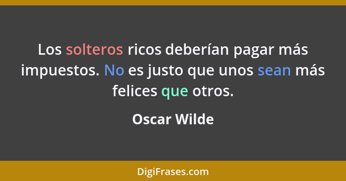 Los solteros ricos deberían pagar más impuestos. No es justo que unos sean más felices que otros.... - Oscar Wilde