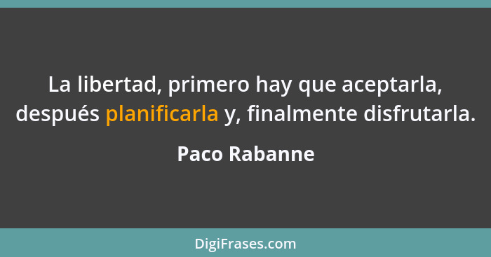 La libertad, primero hay que aceptarla, después planificarla y, finalmente disfrutarla.... - Paco Rabanne