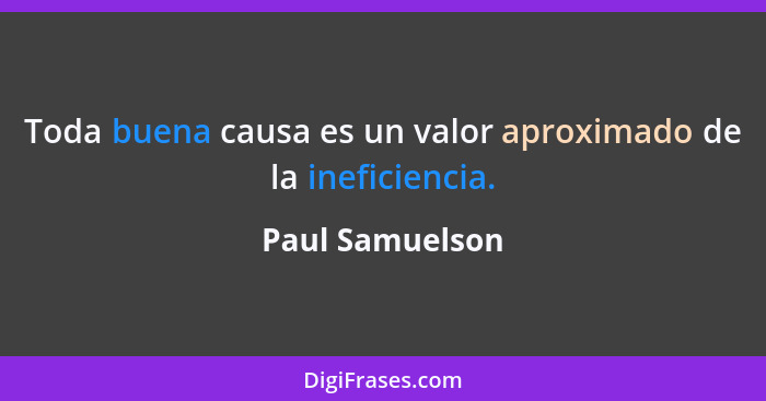 Toda buena causa es un valor aproximado de la ineficiencia.... - Paul Samuelson
