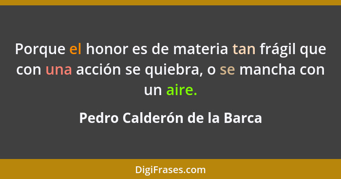 Porque el honor es de materia tan frágil que con una acción se quiebra, o se mancha con un aire.... - Pedro Calderón de la Barca