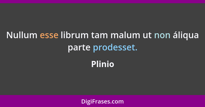 Nullum esse librum tam malum ut non áliqua parte prodesset.... - Plinio