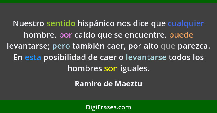 Nuestro sentido hispánico nos dice que cualquier hombre, por caído que se encuentre, puede levantarse; pero también caer, por alto... - Ramiro de Maeztu