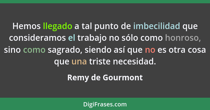 Hemos llegado a tal punto de imbecilidad que consideramos el trabajo no sólo como honroso, sino como sagrado, siendo así que no es... - Remy de Gourmont