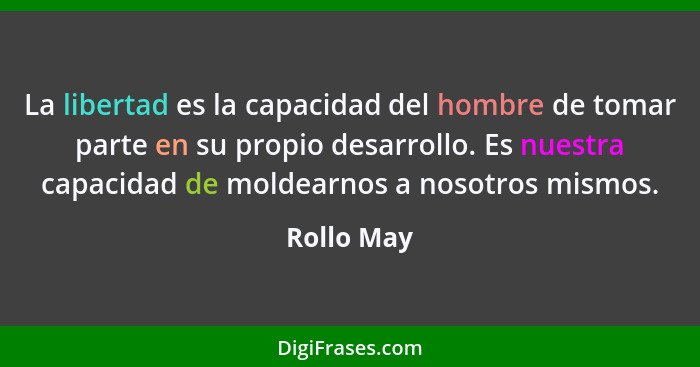 La libertad es la capacidad del hombre de tomar parte en su propio desarrollo. Es nuestra capacidad de moldearnos a nosotros mismos.... - Rollo May