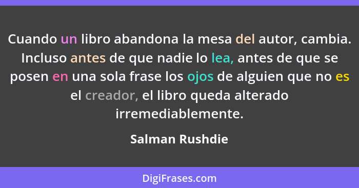 Cuando un libro abandona la mesa del autor, cambia. Incluso antes de que nadie lo lea, antes de que se posen en una sola frase los oj... - Salman Rushdie