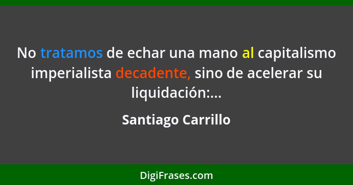 No tratamos de echar una mano al capitalismo imperialista decadente, sino de acelerar su liquidación:...... - Santiago Carrillo
