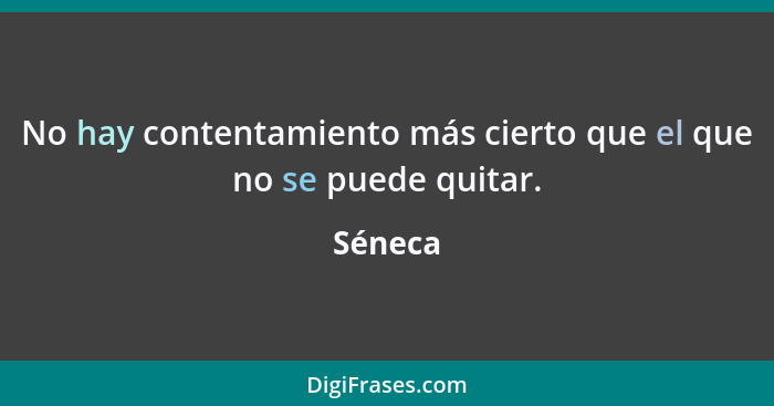 No hay contentamiento más cierto que el que no se puede quitar.... - Séneca