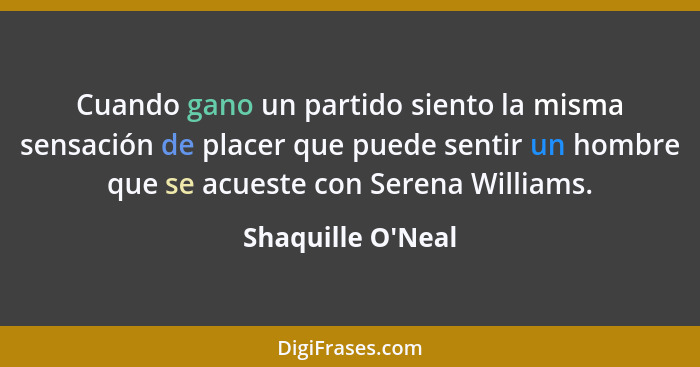 Cuando gano un partido siento la misma sensación de placer que puede sentir un hombre que se acueste con Serena Williams.... - Shaquille O'Neal