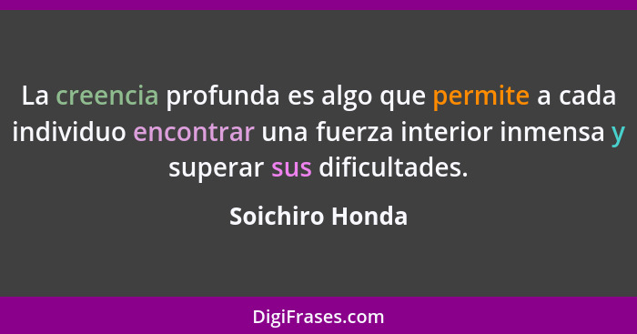 La creencia profunda es algo que permite a cada individuo encontrar una fuerza interior inmensa y superar sus dificultades.... - Soichiro Honda